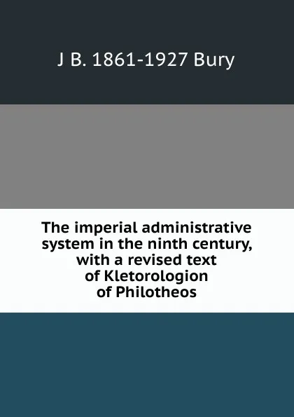 Обложка книги The imperial administrative system in the ninth century, with a revised text of Kletorologion of Philotheos, J B. 1861-1927 Bury