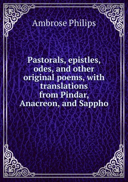 Обложка книги Pastorals, epistles, odes, and other original poems, with translations from Pindar, Anacreon, and Sappho, Ambrose Philips