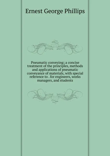 Обложка книги Pneumatic conveying; a concise treatment of the principles, methods and applications of pneumatic conveyance of materials, with special reference to . for engineers, works managers, and students, Ernest George Phillips