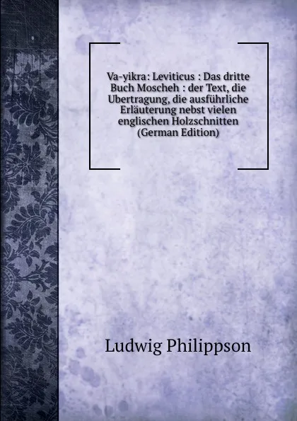 Обложка книги Va-yikra: Leviticus : Das dritte Buch Moscheh : der Text, die Ubertragung, die ausfuhrliche Erlauterung nebst vielen englischen Holzschnitten (German Edition), Ludwig Philippson