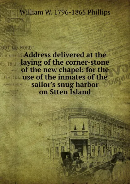 Обложка книги Address delivered at the laying of the corner-stone of the new chapel: for the use of the inmates of the sailor.s snug harbor on Stten Island, William W. 1796-1865 Phillips