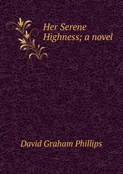 Обложка книги Her Serene Highness; a novel, Phillips David Graham