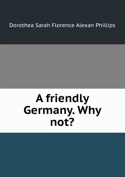Обложка книги A friendly Germany. Why not., Dorothea Sarah Florence Alexan Phillips