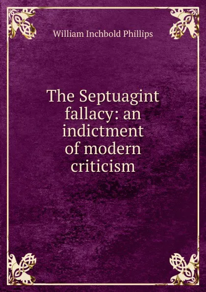 Обложка книги The Septuagint fallacy: an indictment of modern criticism, William Inchbold Phillips