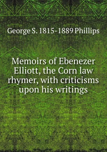 Обложка книги Memoirs of Ebenezer Elliott, the Corn law rhymer, with criticisms upon his writings, George S. 1815-1889 Phillips