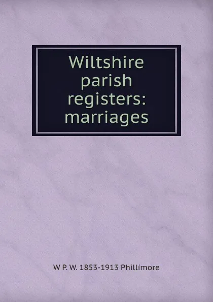 Обложка книги Wiltshire parish registers: marriages, W P. W. 1853-1913 Phillimore