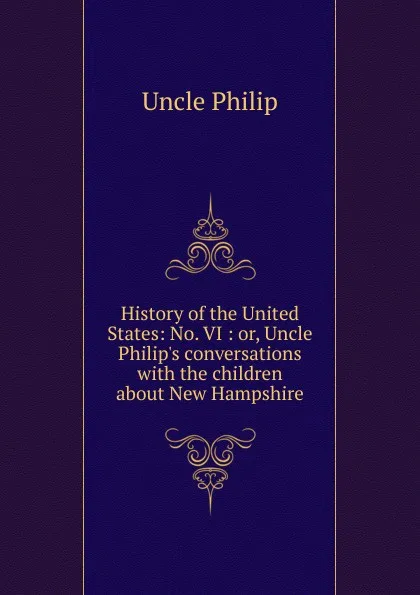 Обложка книги History of the United States: No. VI : or, Uncle Philip.s conversations with the children about New Hampshire, Uncle Philip