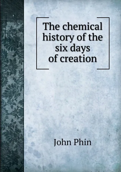 Обложка книги The chemical history of the six days of creation, John Phin