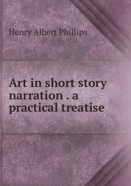 Обложка книги Art in short story narration . a practical treatise, Henry Albert Phillips