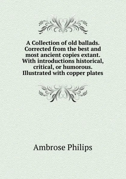 Обложка книги A Collection of old ballads. Corrected from the best and most ancient copies extant. With introductions historical, critical, or humorous. Illustrated with copper plates, Ambrose Philips