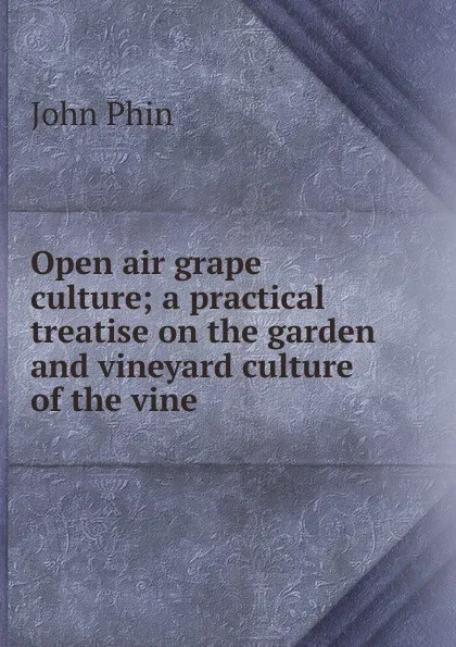 Обложка книги Open air grape culture; a practical treatise on the garden and vineyard culture of the vine, John Phin