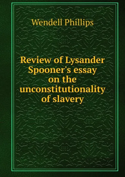 Обложка книги Review of Lysander Spooner.s essay on the unconstitutionality of slavery, Wendell Phillips