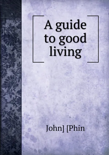 Обложка книги A guide to good living, John] [Phin