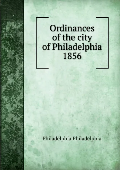 Обложка книги Ordinances of the city of Philadelphia 1856, Philadelphia Philadelphia