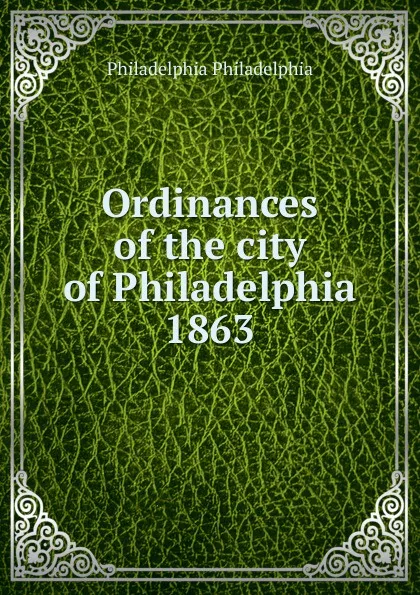 Обложка книги Ordinances of the city of Philadelphia 1863, Philadelphia Philadelphia