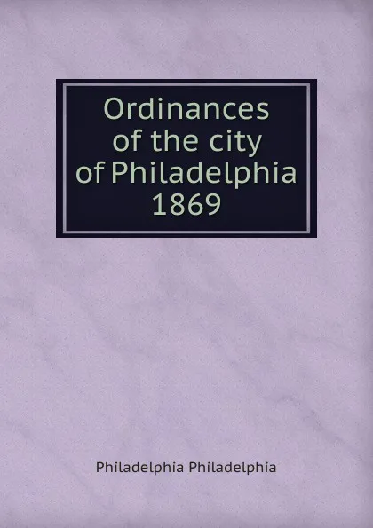 Обложка книги Ordinances of the city of Philadelphia 1869, Philadelphia Philadelphia