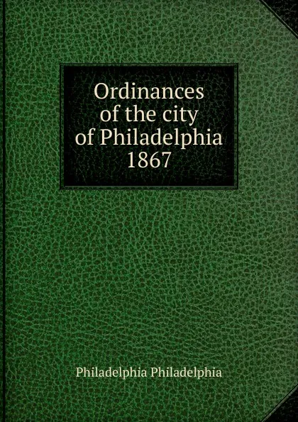 Обложка книги Ordinances of the city of Philadelphia 1867, Philadelphia Philadelphia