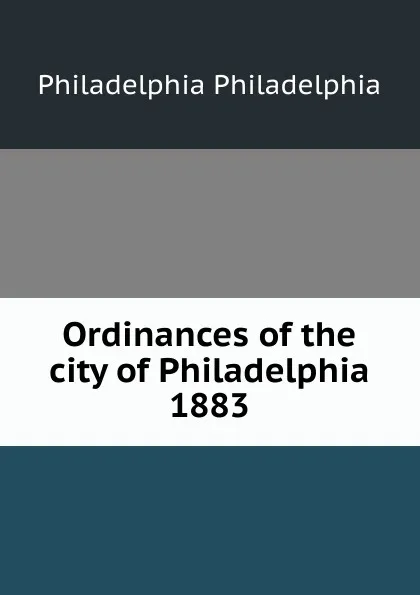 Обложка книги Ordinances of the city of Philadelphia 1883, Philadelphia Philadelphia