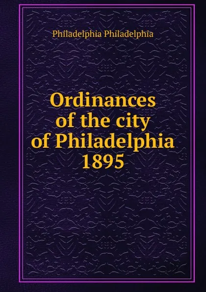 Обложка книги Ordinances of the city of Philadelphia 1895, Philadelphia Philadelphia