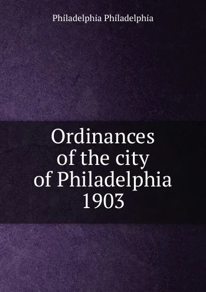 Обложка книги Ordinances of the city of Philadelphia 1903, Philadelphia Philadelphia