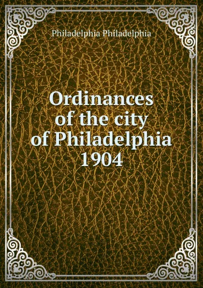 Обложка книги Ordinances of the city of Philadelphia 1904, Philadelphia Philadelphia