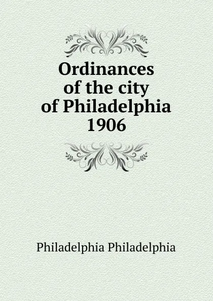 Обложка книги Ordinances of the city of Philadelphia 1906, Philadelphia Philadelphia