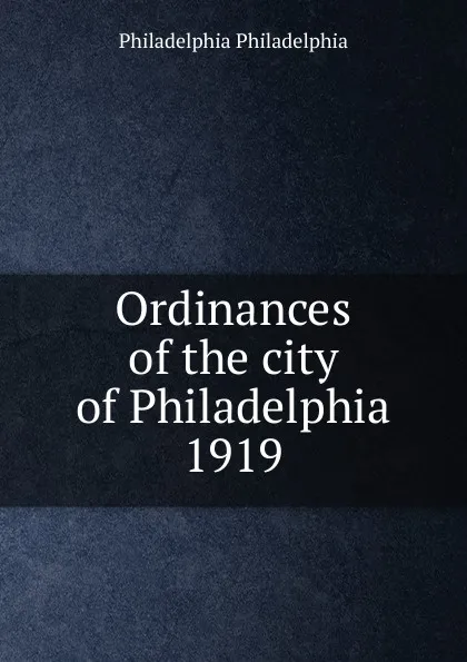 Обложка книги Ordinances of the city of Philadelphia 1919, Philadelphia Philadelphia