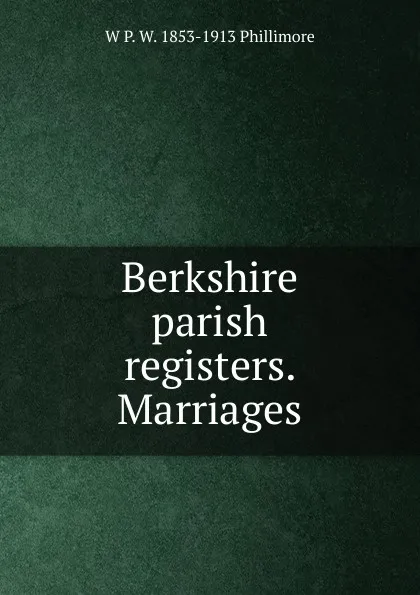 Обложка книги Berkshire parish registers. Marriages, W P. W. 1853-1913 Phillimore