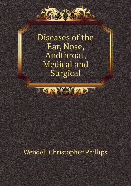 Обложка книги Diseases of the Ear, Nose, Andthroat, Medical and Surgical, Wendell Christopher Phillips