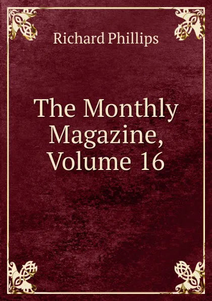 Обложка книги The Monthly Magazine, Volume 16, Richard Phillips