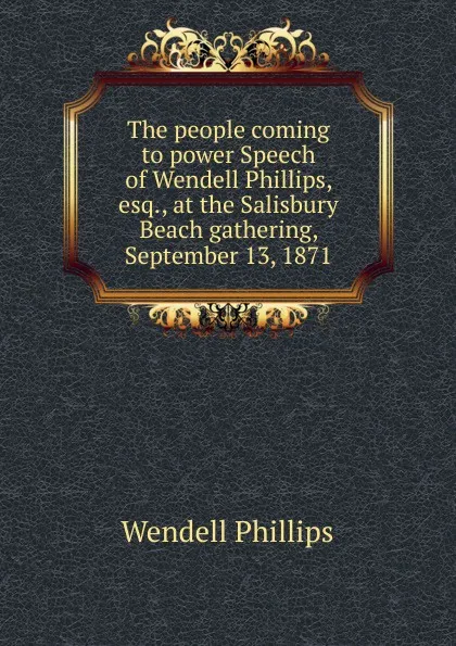 Обложка книги The people coming to power Speech of Wendell Phillips, esq., at the Salisbury Beach gathering, September 13, 1871, Wendell Phillips