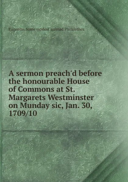 Обложка книги A sermon preach.d before the honourable House of Commons at St. Margarets Westminster on Munday sic, Jan. 30, 1709/10 ., Eugenius Some modest animad Philalethes