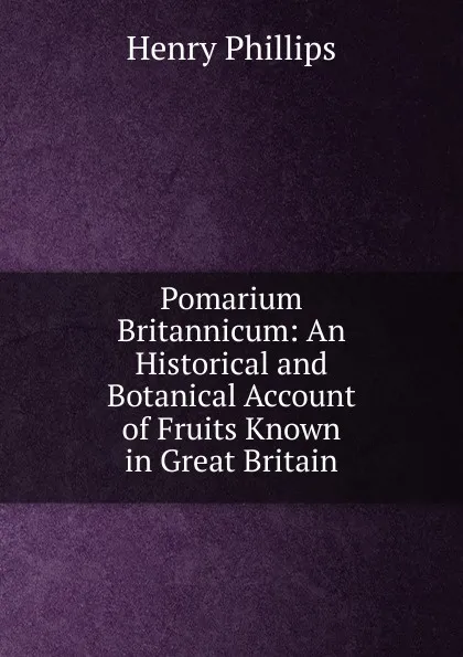 Обложка книги Pomarium Britannicum: An Historical and Botanical Account of Fruits Known in Great Britain, Henry Phillips