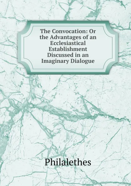 Обложка книги The Convocation: Or the Advantages of an Ecclesiastical Establishment Discussed in an Imaginary Dialogue, Philalethes