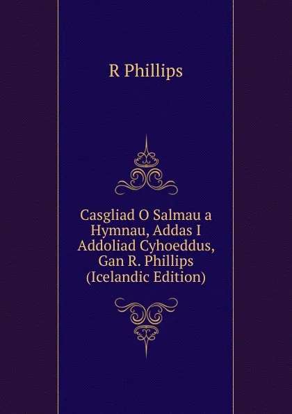 Обложка книги Casgliad O Salmau a Hymnau, Addas I Addoliad Cyhoeddus, Gan R. Phillips (Icelandic Edition), R Phillips