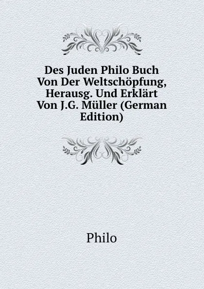 Обложка книги Des Juden Philo Buch Von Der Weltschopfung, Herausg. Und Erklart Von J.G. Muller (German Edition), Philo