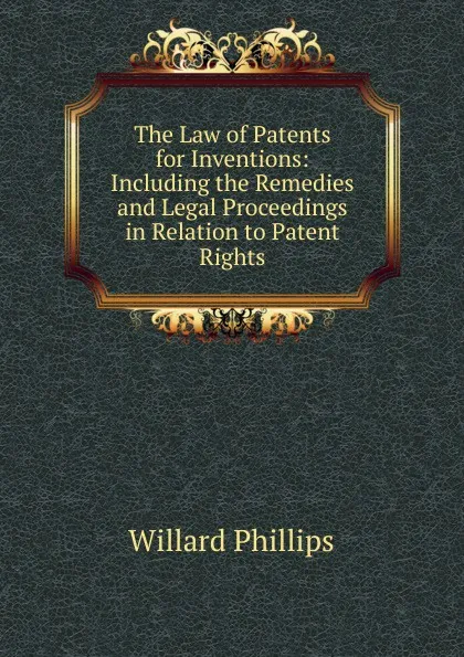 Обложка книги The Law of Patents for Inventions: Including the Remedies and Legal Proceedings in Relation to Patent Rights, Willard Phillips