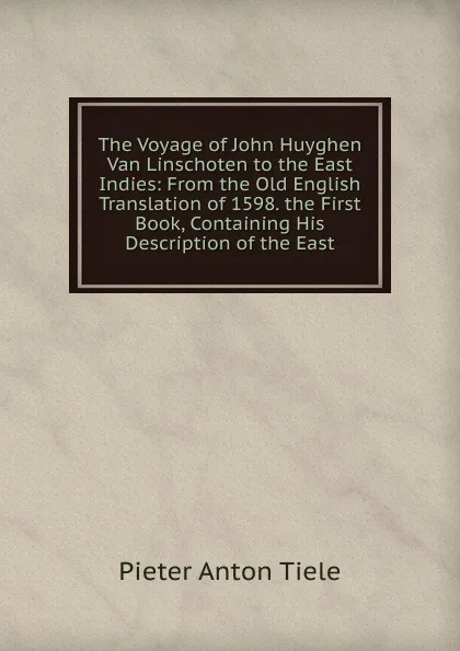 Обложка книги The Voyage of John Huyghen Van Linschoten to the East Indies: From the Old English Translation of 1598. the First Book, Containing His Description of the East., Pieter Anton Tiele