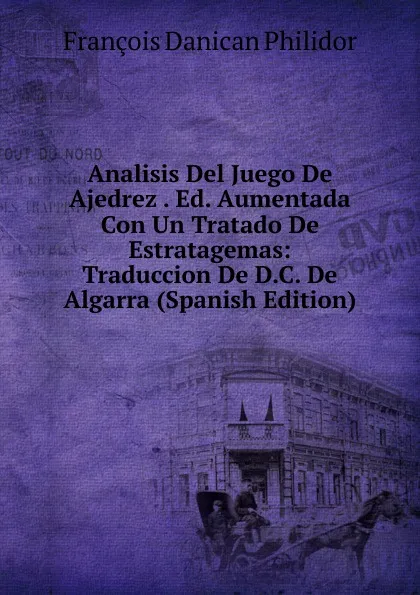 Обложка книги Analisis Del Juego De Ajedrez . Ed. Aumentada Con Un Tratado De Estratagemas: Traduccion De D.C. De Algarra (Spanish Edition), François Danican Philidor