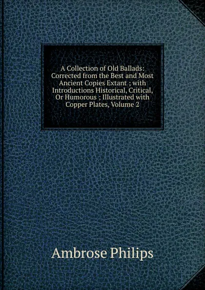 Обложка книги A Collection of Old Ballads: Corrected from the Best and Most Ancient Copies Extant ; with Introductions Historical, Critical, Or Humorous ; Illustrated with Copper Plates, Volume 2, Ambrose Philips