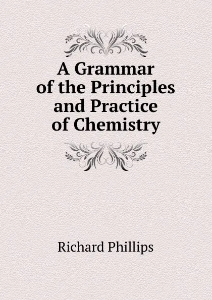 Обложка книги A Grammar of the Principles and Practice of Chemistry, Richard Phillips