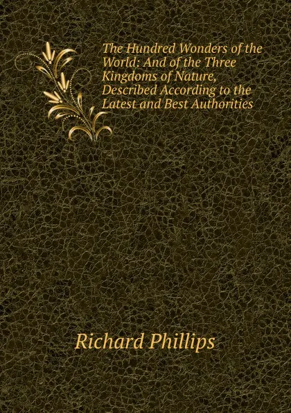 Обложка книги The Hundred Wonders of the World: And of the Three Kingdoms of Nature, Described According to the Latest and Best Authorities, Richard Phillips