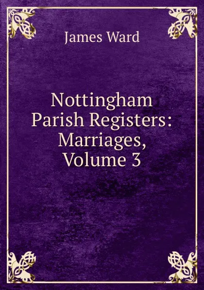 Обложка книги Nottingham Parish Registers: Marriages, Volume 3, James Ward