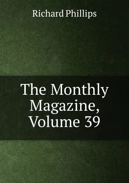 Обложка книги The Monthly Magazine, Volume 39, Richard Phillips