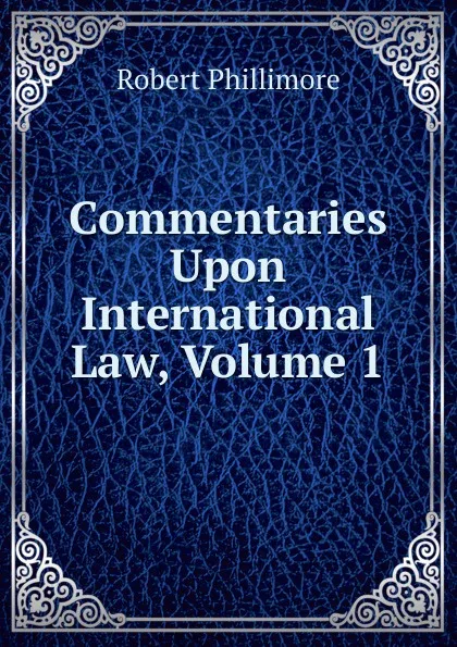 Обложка книги Commentaries Upon International Law, Volume 1, Robert Phillimore