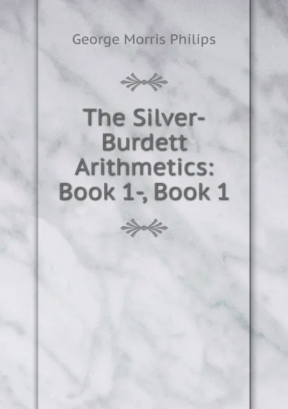 Обложка книги The Silver-Burdett Arithmetics: Book 1-, Book 1, George Morris Philips