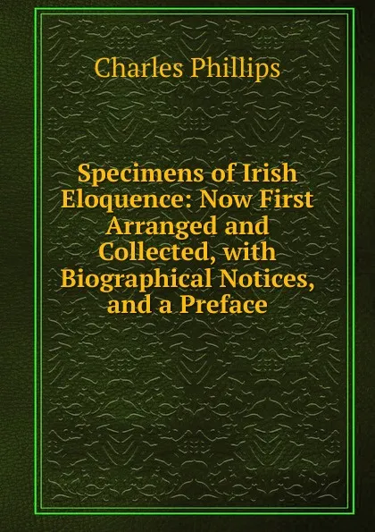 Обложка книги Specimens of Irish Eloquence: Now First Arranged and Collected, with Biographical Notices, and a Preface, Charles Phillips