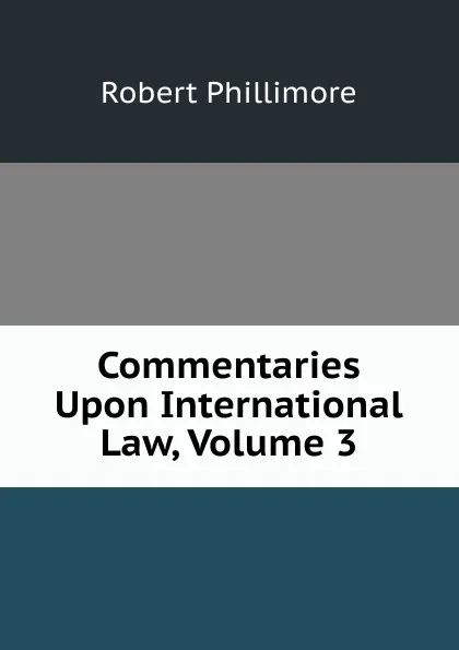 Обложка книги Commentaries Upon International Law, Volume 3, Robert Phillimore