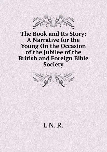 Обложка книги The Book and Its Story: A Narrative for the Young On the Occasion of the Jubilee of the British and Foreign Bible Society, L N. R.