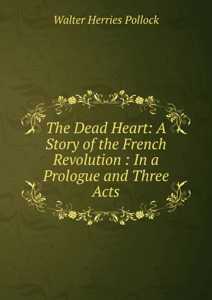 Обложка книги The Dead Heart: A Story of the French Revolution : In a Prologue and Three Acts, Walter Herries Pollock